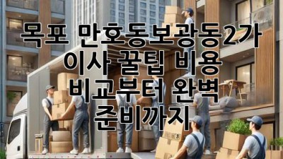 목포 만호동/보광동2가 이사 꿀팁🍯: 비용 비교부터 완벽 준비까지!